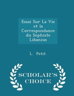 Front cover_Essai Sur La Vie et la Correspondance du Sophiste Libanius - Scholar's Choice Edition