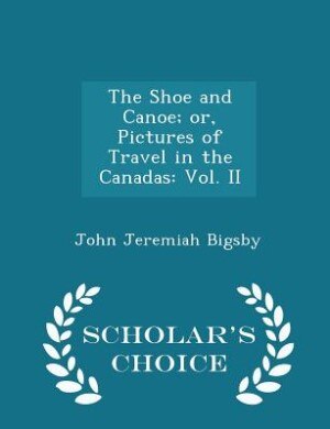 The Shoe and Canoe; or, Pictures of Travel in the Canadas: Vol. II - Scholar's Choice Edition