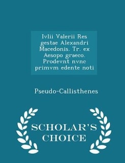 Ivlii Valerii Res gestae Alexandri Macedonis. Tr. ex Aesopo graeco. Prodevnt nvnc primvm edente noti - Scholar's Choice Edition