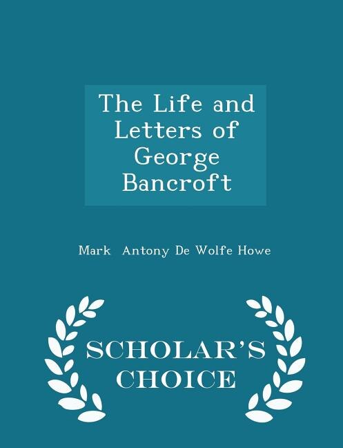 The Life and Letters of George Bancroft - Scholar's Choice Edition