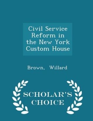 Civil Service Reform in the New York Custom House - Scholar's Choice Edition