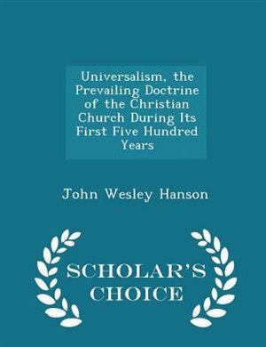 Universalism, the Prevailing Doctrine of the Christian Church During Its First Five Hundred Years - Scholar's Choice Edition