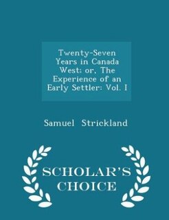 Twenty-Seven Years in Canada West; or, The Experience of an Early Settler: Vol. I - Scholar's Choice Edition