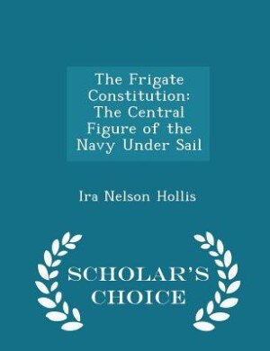 The Frigate Constitution: The Central Figure of the Navy Under Sail - Scholar's Choice Edition