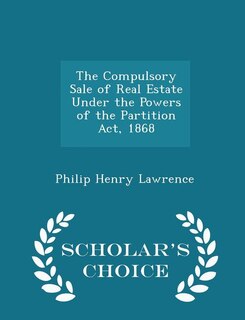 The Compulsory Sale of Real Estate Under the Powers of the Partition Act, 1868 - Scholar's Choice Edition