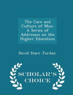 The Care and Culture of Men: A Series of Addresses on the Higher Education - Scholar's Choice Edition