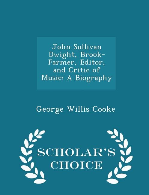 John Sullivan Dwight, Brook-Farmer, Editor, and Critic of Music: A Biography - Scholar's Choice Edition