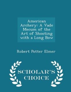 American Archery: A Vade Mecum of the Art of Shooting with a Long Bow - Scholar's Choice Edition
