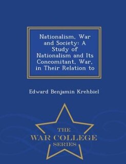 Nationalism, War and Society: A Study of Nationalism and Its Concomitant, War, in Their Relation to - War College Series