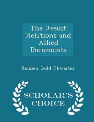 The Jesuit Relations and Allied Documents - Scholar's Choice Edition
