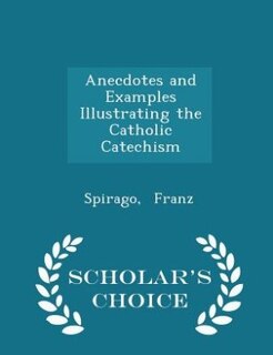 Couverture_Anecdotes and Examples Illustrating the Catholic Catechism - Scholar's Choice Edition