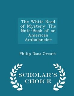 The White Road of Mystery: The Note-Book of an American Ambulancier - Scholar's Choice Edition