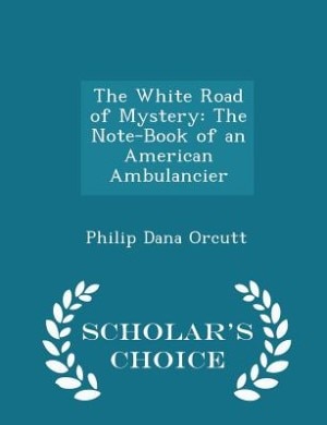 The White Road of Mystery: The Note-Book of an American Ambulancier - Scholar's Choice Edition