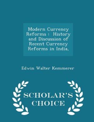 Modern Currency  Reforms: History and Discussion of Recent Currency  Reforms in India, - Scholar's Choice Edition