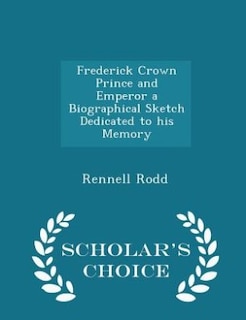 Frederick Crown Prince and Emperor a Biographical Sketch Dedicated to his Memory - Scholar's Choice Edition