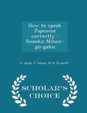 How to speak Japanese correctly: Seisoku Nihon-go-gaku - Scholar's Choice Edition