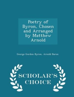 Poetry of Byron, Chosen and Arranged by Matthew Arnold - Scholar's Choice Edition