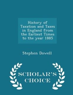 Couverture_History of Taxation and Taxes in England from the Earliest Times to the year 1885 - Scholar's Choice Edition
