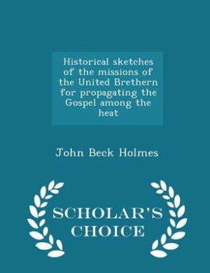 Historical sketches of the missions of the United Brethern for propagating the Gospel among the heat - Scholar's Choice Edition