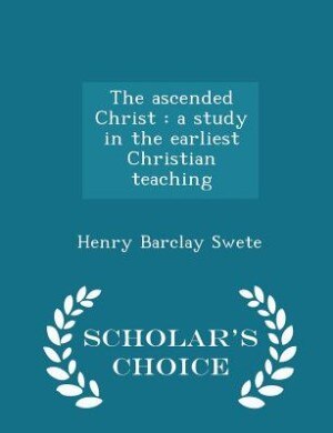 The ascended Christ: a study in the earliest Christian teaching - Scholar's Choice Edition