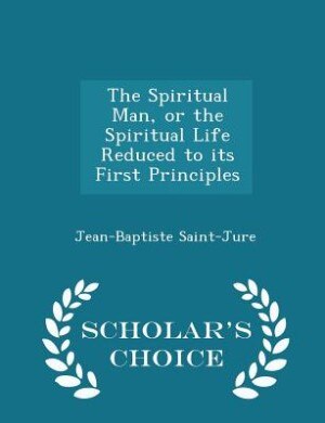 The Spiritual Man, or the Spiritual Life Reduced to its First Principles - Scholar's Choice Edition