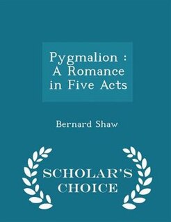 Pygmalion: A Romance in Five Acts - Scholar's Choice Edition