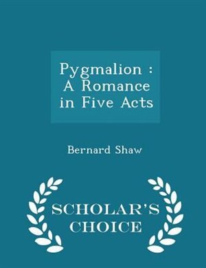 Pygmalion: A Romance in Five Acts - Scholar's Choice Edition