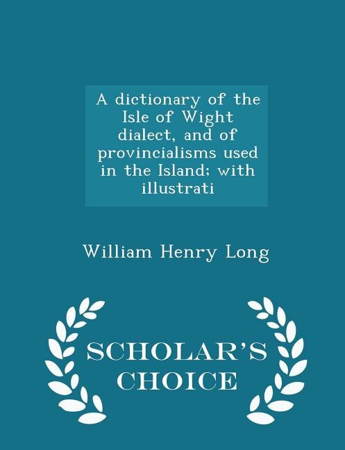 A dictionary of the Isle of Wight dialect, and of provincialisms used in the Island; with illustrati - Scholar's Choice Edition