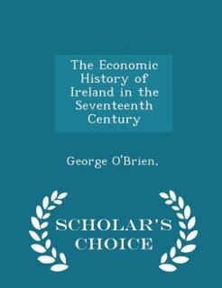 The Economic History of Ireland in the Seventeenth Century - Scholar's Choice Edition