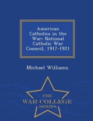 American Catholics in the War; National Catholic War Council, 1917-1921 - War College Series