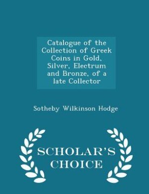 Couverture_Catalogue of the Collection of Greek Coins in Gold, Silver, Electrum and Bronze, of a late Collector - Scholar's Choice Edition