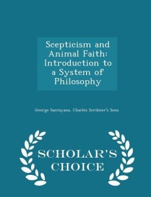 Scepticism and Animal Faith: Introduction to a System of Philosophy - Scholar's Choice Edition