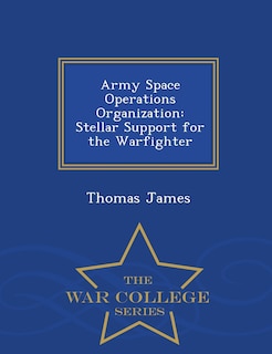 Army Space Operations Organization: Stellar Support for the Warfighter - War College Series