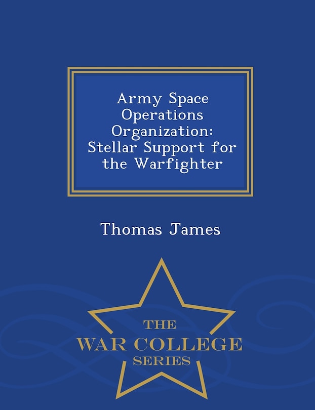 Army Space Operations Organization: Stellar Support for the Warfighter - War College Series