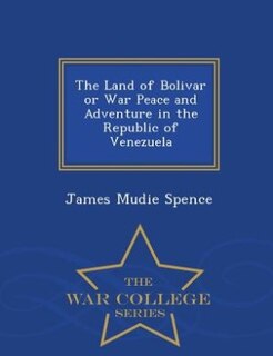 The Land of Bolivar or War Peace and Adventure in the Republic of Venezuela - War College Series