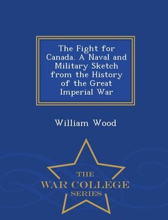 The Fight for Canada. A Naval and Military Sketch from the History of the Great Imperial War - War College Series