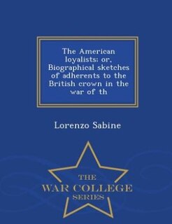 Front cover_The American loyalists; or, Biographical sketches of adherents to the British crown in the war of th - War College Series