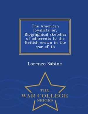 Front cover_The American loyalists; or, Biographical sketches of adherents to the British crown in the war of th - War College Series