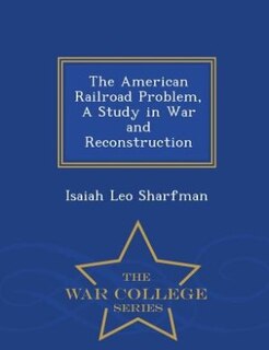 The American Railroad Problem, A Study in War and Reconstruction - War College Series