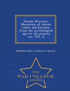 Front cover_Female Warriors. Memorials of female valour and heroism, from the mythological ages to the present era. VOL. II - War College Series