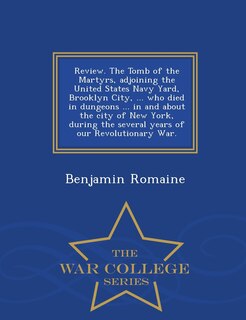 Front cover_Review. The Tomb of the Martyrs, adjoining the United States Navy Yard, Brooklyn City, ... who died in dungeons ... in and about the city of New York, during the several years of our Revolutionary War. - War College Series