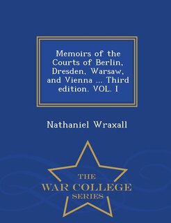 Memoirs of the Courts of Berlin, Dresden, Warsaw, and Vienna ... Third edition. VOL. I - War College Series