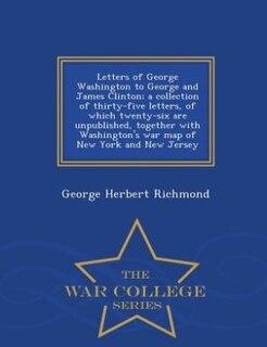 Letters of George Washington to George and James Clinton; a collection of thirty-five letters, of which twenty-six are unpublished, together with Washington's war map of New York and New Jersey  - War College Series