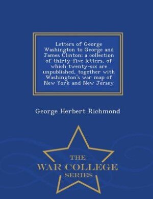 Letters of George Washington to George and James Clinton; a collection of thirty-five letters, of which twenty-six are unpublished, together with Washington's war map of New York and New Jersey  - War College Series