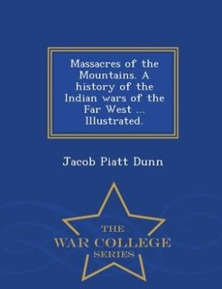 Massacres of the Mountains. A history of the Indian wars of the Far West ... Illustrated. - War College Series