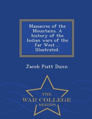 Massacres of the Mountains. A history of the Indian wars of the Far West ... Illustrated. - War College Series