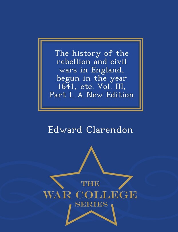 Couverture_The history of the rebellion and civil wars in England, begun in the year 1641, etc. Vol. III, Part I. A New Edition - War College Series