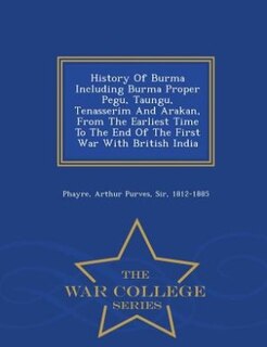 History Of Burma Including Burma Proper Pegu, Taungu, Tenasserim And Arakan, From The Earliest Time To The End Of The First War With British India - War College Series