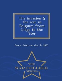 Couverture_The invasion & the war in Belgium from Liège to the Yser - War College Series