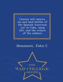 Couverture_Cannon and camera, sea and land battles of the Spanish American war in Cuba, camp life, and the return of the soldiers - War College Series